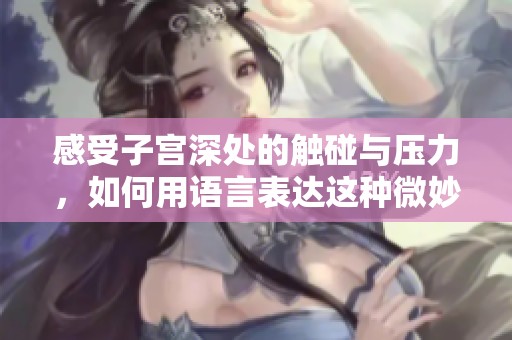 感受子宫深处的触碰与压力，如何用语言表达这种微妙体验