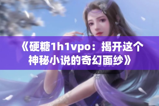 《硬糖1h1vpo：揭开这个神秘小说的奇幻面纱》