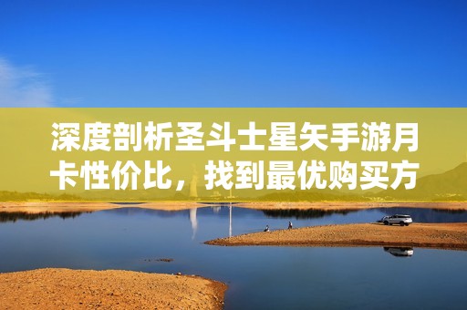 深度剖析圣斗士星矢手游月卡性价比，找到最优购买方案
