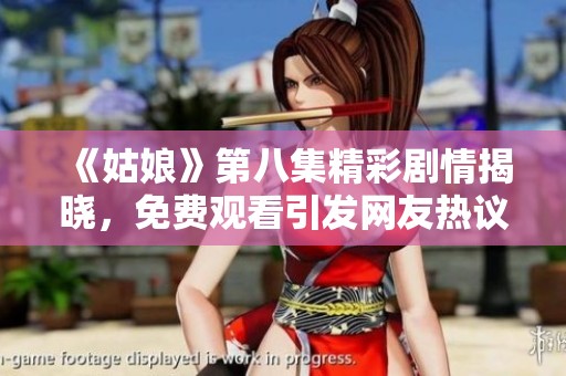 《姑娘》第八集精彩剧情揭晓，免费观看引发网友热议