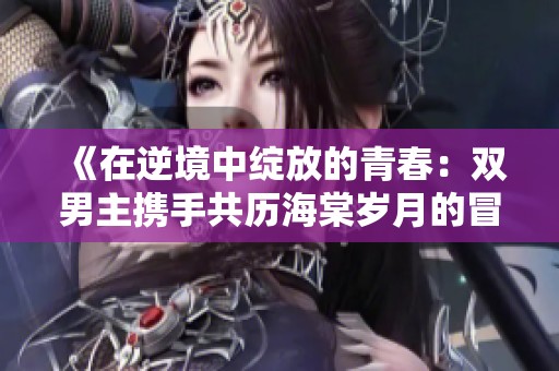 《在逆境中绽放的青春：双男主携手共历海棠岁月的冒险》