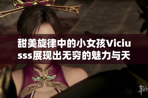 甜美旋律中的小女孩Viciusss展现出无穷的魅力与天赋
