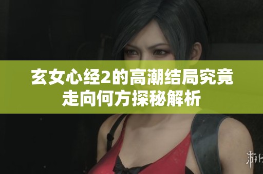 玄女心经2的高潮结局究竟走向何方探秘解析