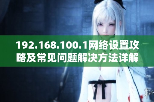 192.168.100.1网络设置攻略及常见问题解决方法详解