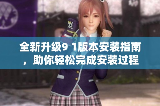 全新升级9 1版本安装指南，助你轻松完成安装过程