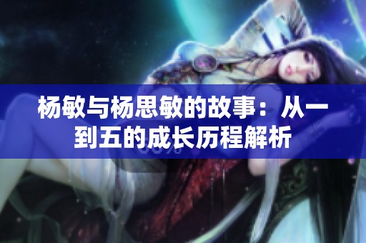 杨敏与杨思敏的故事：从一到五的成长历程解析