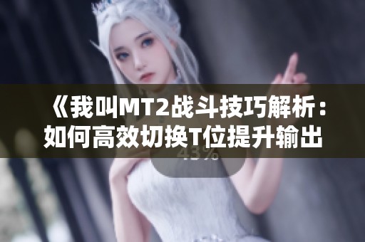 《我叫MT2战斗技巧解析：如何高效切换T位提升输出》