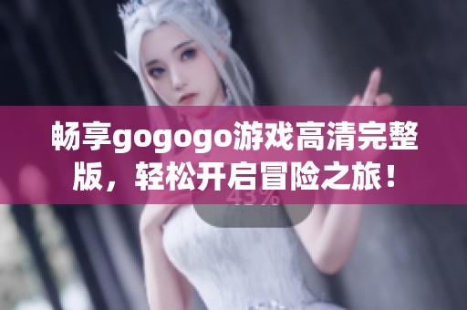 畅享gogogo游戏高清完整版，轻松开启冒险之旅！