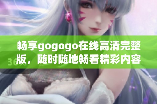 畅享gogogo在线高清完整版，随时随地畅看精彩内容