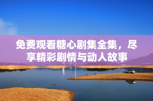 免费观看糖心剧集全集，尽享精彩剧情与动人故事
