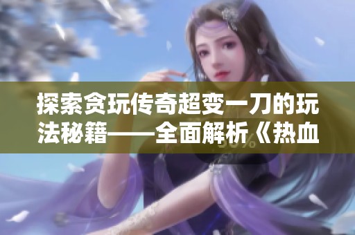 探索贪玩传奇超变一刀的玩法秘籍——全面解析《热血传奇手机版》攻略