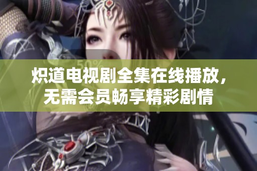 炽道电视剧全集在线播放，无需会员畅享精彩剧情