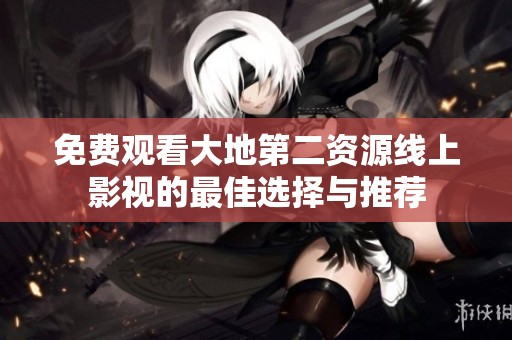 免费观看大地第二资源线上影视的最佳选择与推荐