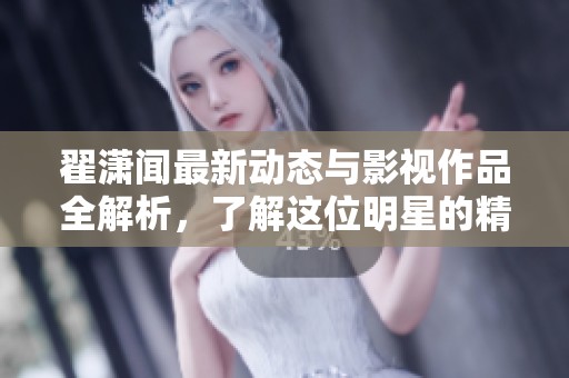 翟潇闻最新动态与影视作品全解析，了解这位明星的精彩人生