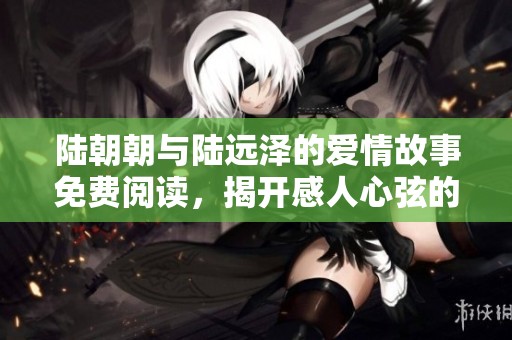陆朝朝与陆远泽的爱情故事免费阅读，揭开感人心弦的情感旅程