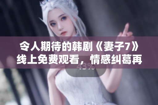 令人期待的韩剧《妻子7》线上免费观看，情感纠葛再起风波