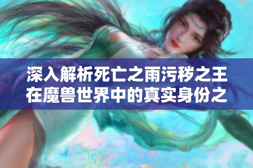 深入解析死亡之雨污秽之王在魔兽世界中的真实身份之谜