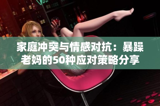 家庭冲突与情感对抗：暴躁老妈的50种应对策略分享