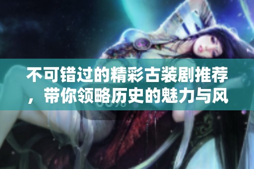 不可错过的精彩古装剧推荐，带你领略历史的魅力与风采