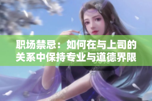 职场禁忌：如何在与上司的关系中保持专业与道德界限