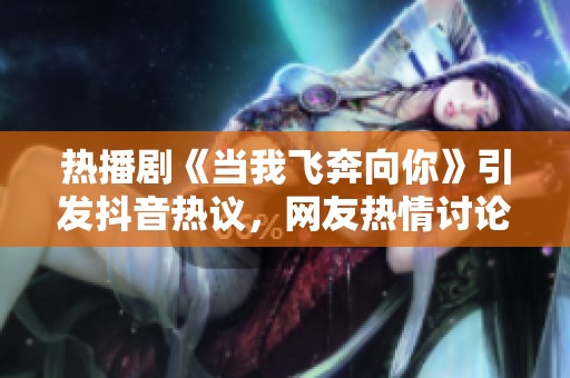 热播剧《当我飞奔向你》引发抖音热议，网友热情讨论剧情与角色魅力