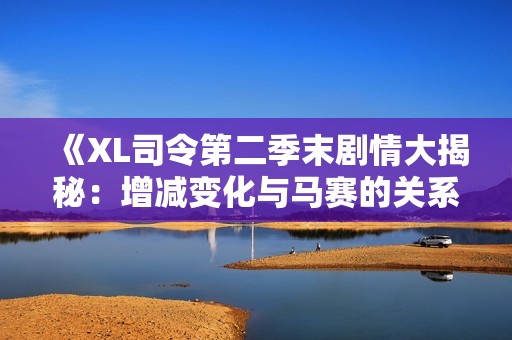 《XL司令第二季末剧情大揭秘：增减变化与马赛的关系探讨》