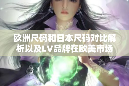 欧洲尺码和日本尺码对比解析以及LV品牌在欧美市场的影响