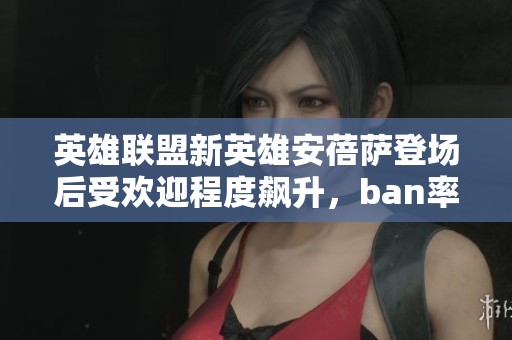 英雄联盟新英雄安蓓萨登场后受欢迎程度飙升，ban率超过50%