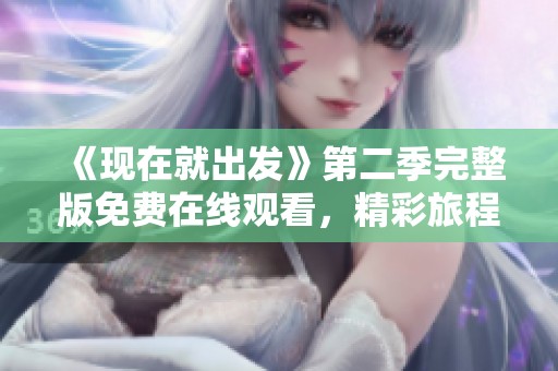 《现在就出发》第二季完整版免费在线观看，精彩旅程等你探索