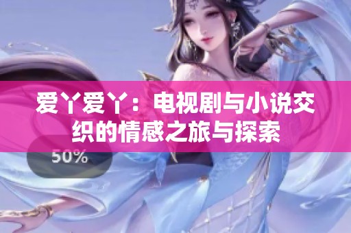爱丫爱丫：电视剧与小说交织的情感之旅与探索