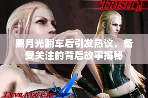黑月光翻车后引发热议，备受关注的背后故事揭秘