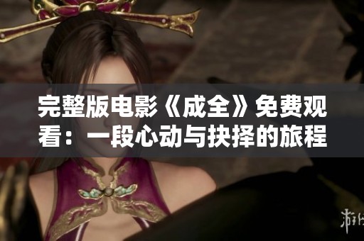 完整版电影《成全》免费观看：一段心动与抉择的旅程