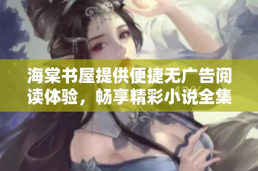 海棠书屋提供便捷无广告阅读体验，畅享精彩小说全集
