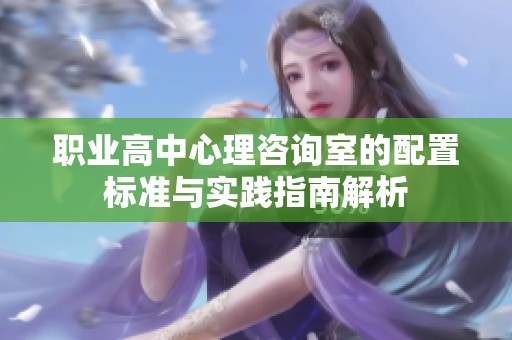 职业高中心理咨询室的配置标准与实践指南解析