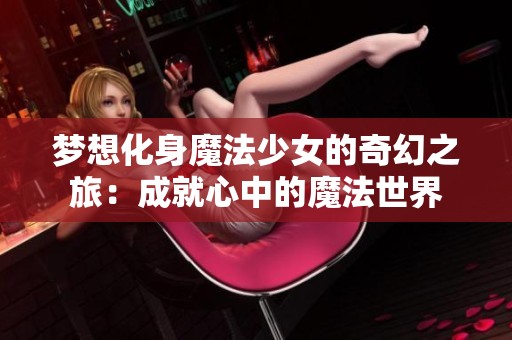 梦想化身魔法少女的奇幻之旅：成就心中的魔法世界