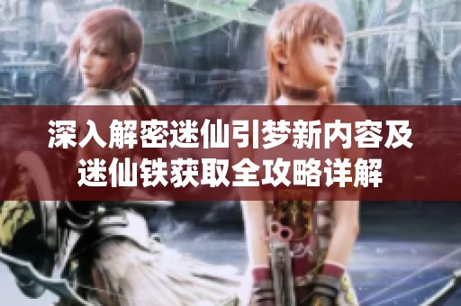 深入解密迷仙引梦新内容及迷仙铁获取全攻略详解