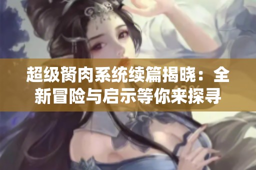 超级胬肉系统续篇揭晓：全新冒险与启示等你来探寻