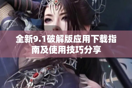 全新9.1破解版应用下载指南及使用技巧分享