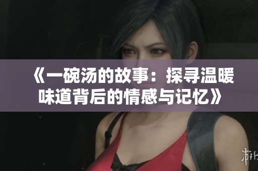 《一碗汤的故事：探寻温暖味道背后的情感与记忆》