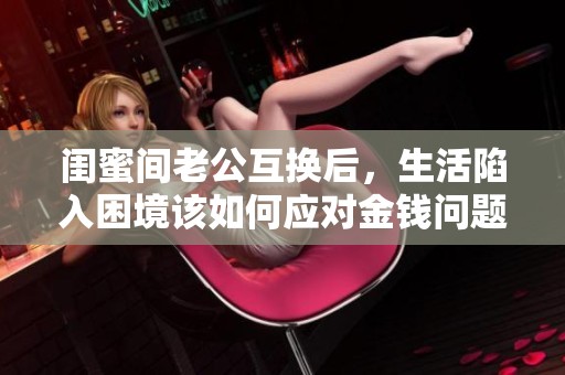 闺蜜间老公互换后，生活陷入困境该如何应对金钱问题