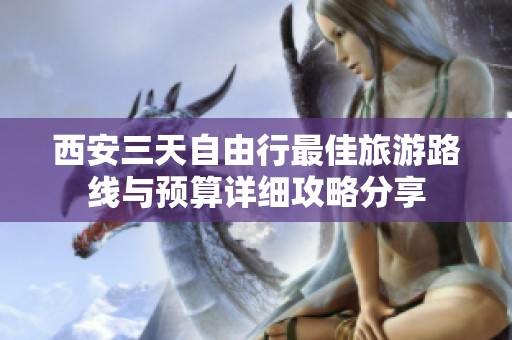 西安三天自由行最佳旅游路线与预算详细攻略分享