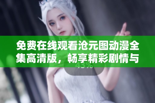 免费在线观看沧元图动漫全集高清版，畅享精彩剧情与绝美画面