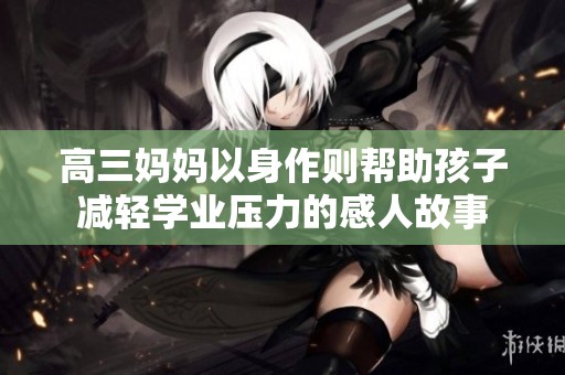 高三妈妈以身作则帮助孩子减轻学业压力的感人故事