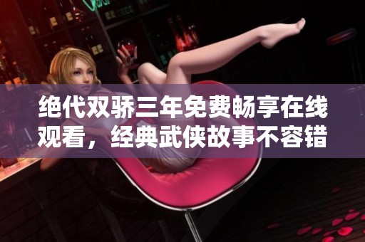 绝代双骄三年免费畅享在线观看，经典武侠故事不容错过