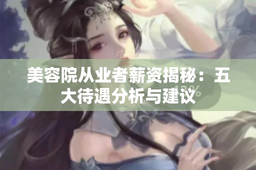 美容院从业者薪资揭秘：五大待遇分析与建议