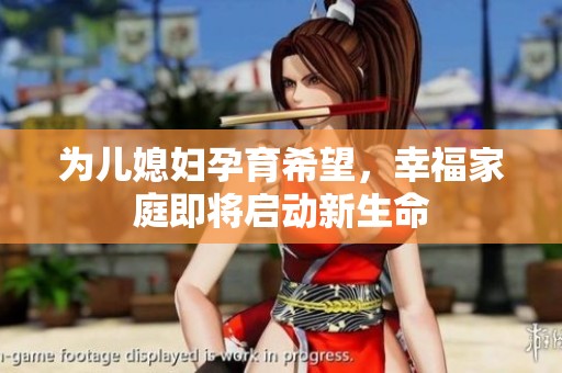 为儿媳妇孕育希望，幸福家庭即将启动新生命
