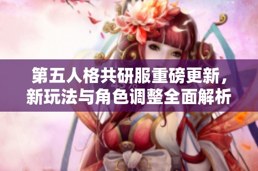 第五人格共研服重磅更新，新玩法与角色调整全面解析