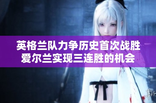 英格兰队力争历史首次战胜爱尔兰实现三连胜的机会