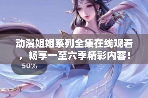 动漫姐姐系列全集在线观看，畅享一至六季精彩内容！