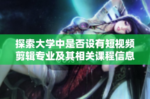 探索大学中是否设有短视频剪辑专业及其相关课程信息